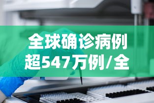 全球确诊病例超547万例/全球确诊病例超547万例是哪一年