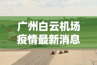 广州白云机场疫情最新消息/广州白云机场疫情最新消息今天 广州白云机场疫情最新消息/广州白云机场疫情最新消息今天
