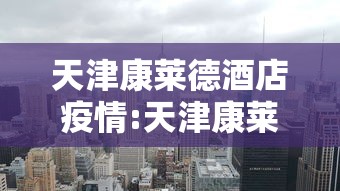 天津康莱德酒店疫情:天津康莱德酒店新冠病毒