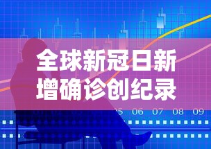 全球新冠日新增确诊创纪录/全球新冠确诊病例累计超2亿例