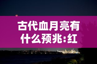 古代血月亮有什么预兆:红月亮的玄学暗示 古代血月亮有什么预兆:红月亮的玄学暗示