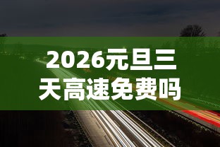 2026元旦三天高速免费吗?/2026元旦三天高速免费吗