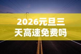 2026元旦三天高速免费吗?/2026元旦三天高速免费吗 2026元旦三天高速免费吗?/2026元旦三天高速免费吗