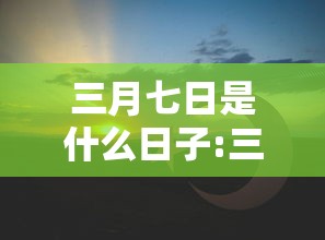 三月七日是什么日子:三月七日是什么日子农历 三月七日是什么日子:三月七日是什么日子农历