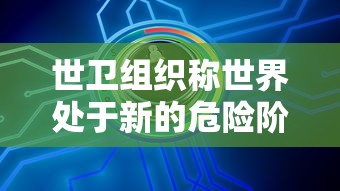 世卫组织称世界处于新的危险阶段(世界卫生组织 危险级别) 世卫组织称世界处于新的危险阶段(世界卫生组织 危险级别)