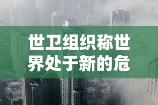 世卫组织称世界处于新的危险阶段（世界卫生组织 危险级别）