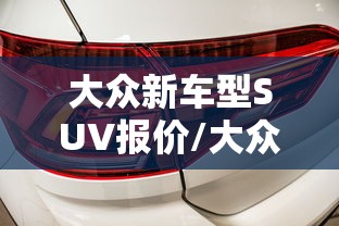 大众新车型SUV报价/大众suv新车上市报价 大众新车型SUV报价/大众suv新车上市报价