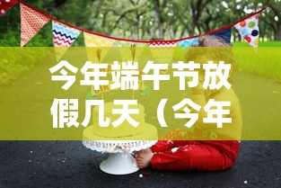 今年端午节放假几天（今年端午节的放假安排）