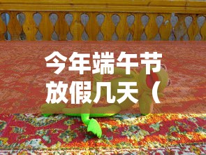 今年端午节放假几天（今年端午节的放假安排）