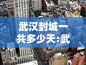 武汉封城一共多少天:武汉封城一共几天 武汉封城一共多少天:武汉封城一共几天