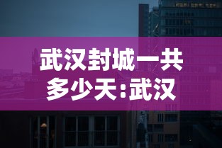 武汉封城一共多少天:武汉封城一共几天