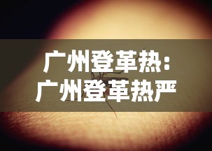 广州登革热:广州登革热严重吗 广州登革热:广州登革热严重吗