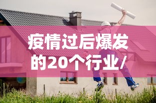 疫情过后爆发的20个行业/疫情过后爆发的20个行业问题 疫情过后爆发的20个行业/疫情过后爆发的20个行业问题