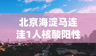 北京海淀马连洼1人核酸阳性/海淀区马连洼属于哪个镇