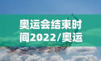 奥运会结束时间2022/奥运会好久结束2021