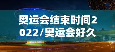 奥运会结束时间2022/奥运会好久结束2021