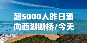 超5000人昨日涌向西湖断桥/今天中午西湖断桥边