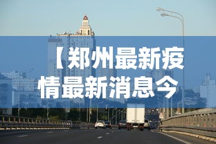 【郑州最新疫情最新消息今天/郑州最新疫情最新消息今天新增】 【郑州最新疫情最新消息今天/郑州最新疫情最新消息今天新增】