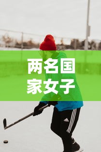 两名国家女子冰球队员确诊:女子冰球国家队队员