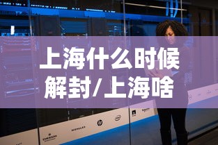 上海什么时候解封/上海啥时候解封疫情