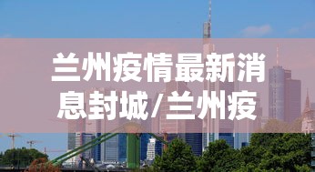 兰州疫情最新消息封城/兰州疫情最新公告