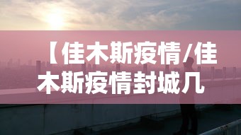 【佳木斯疫情/佳木斯疫情封城几次】