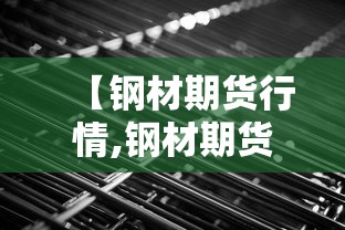 【钢材期货行情,钢材期货行情走势】