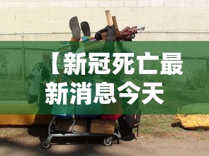 【新冠死亡最新消息今天/新冠病毒最新消息死亡人数】
