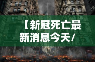【新冠死亡最新消息今天/新冠病毒最新消息死亡人数】 【新冠死亡最新消息今天/新冠病毒最新消息死亡人数】
