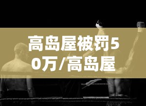 高岛屋被罚50万/高岛屋购物商城是不是真的 高岛屋被罚50万/高岛屋购物商城是不是真的