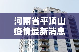河南省平顶山疫情最新消息/河南省平顶山市疫情查询