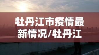 牡丹江市疫情最新情况/牡丹江市疫情实时报道