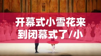 开幕式小雪花来到闭幕式了/小花开了报幕词