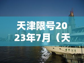 天津限号2023年7月(天津限号2023年7月最新限号通知) 天津限号2023年7月(天津限号2023年7月最新限号通知)