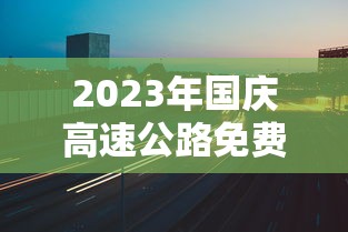 2023年国庆高速公路免费时间表/2021年国庆高速免费通知