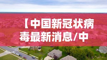 【中国新冠状病毒最新消息/中国新冠状病毒最新动态】