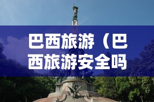 巴西旅游（巴西旅游安全吗）