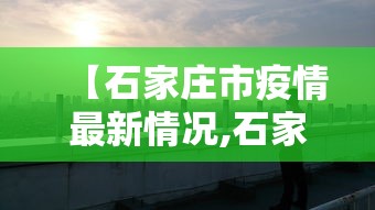 【石家庄市疫情最新情况,石家庄市疫情最新情况分布图】 【石家庄市疫情最新情况,石家庄市疫情最新情况分布图】