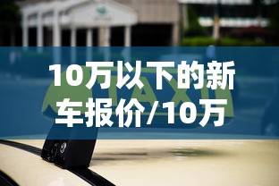 10万以下的新车报价/10万以下的新车报价表