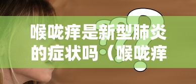 喉咙痒是新型肺炎的症状吗（喉咙痒是新型肺炎的症状吗）