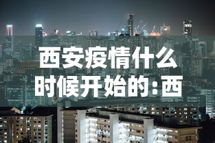 西安疫情什么时候开始的:西安疫情从那天开始