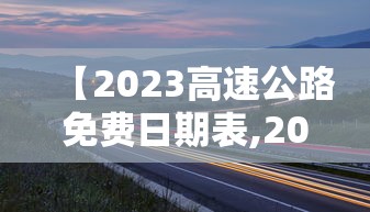 【2023高速公路免费日期表,202年高速路免费】