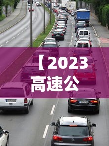 【2023高速公路免费日期表,202年高速路免费】 【2023高速公路免费日期表,202年高速路免费】