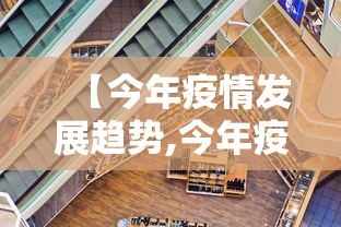 【今年疫情发展趋势,今年疫情发展趋势如何】 【今年疫情发展趋势,今年疫情发展趋势如何】