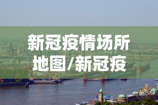 新冠疫情场所地图/新冠疫情地图怎么看