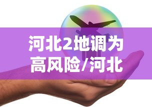 河北2地调为高风险/河北高风险地区叫什么名字