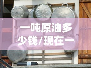 一吨原油多少钱/现在一吨原油多少钱 一吨原油多少钱/现在一吨原油多少钱