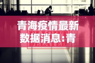 青海疫情最新数据消息:青海疫情最新消息今天新冠