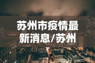 苏州市疫情最新消息/苏州市疫情最新政策 苏州市疫情最新消息/苏州市疫情最新政策