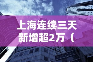 上海连续三天新增超2万（上海连续几天无新增）